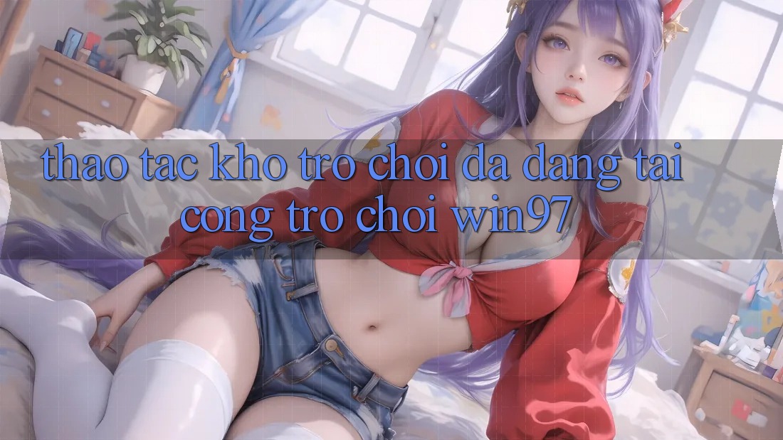 Thao tác Kho Trò Chơi Đa Dạng Tại Cổng Trò chơi win97 Thao tác Kho Trò Chơi Đa Dạng Tại Cổng Trò chơi win97