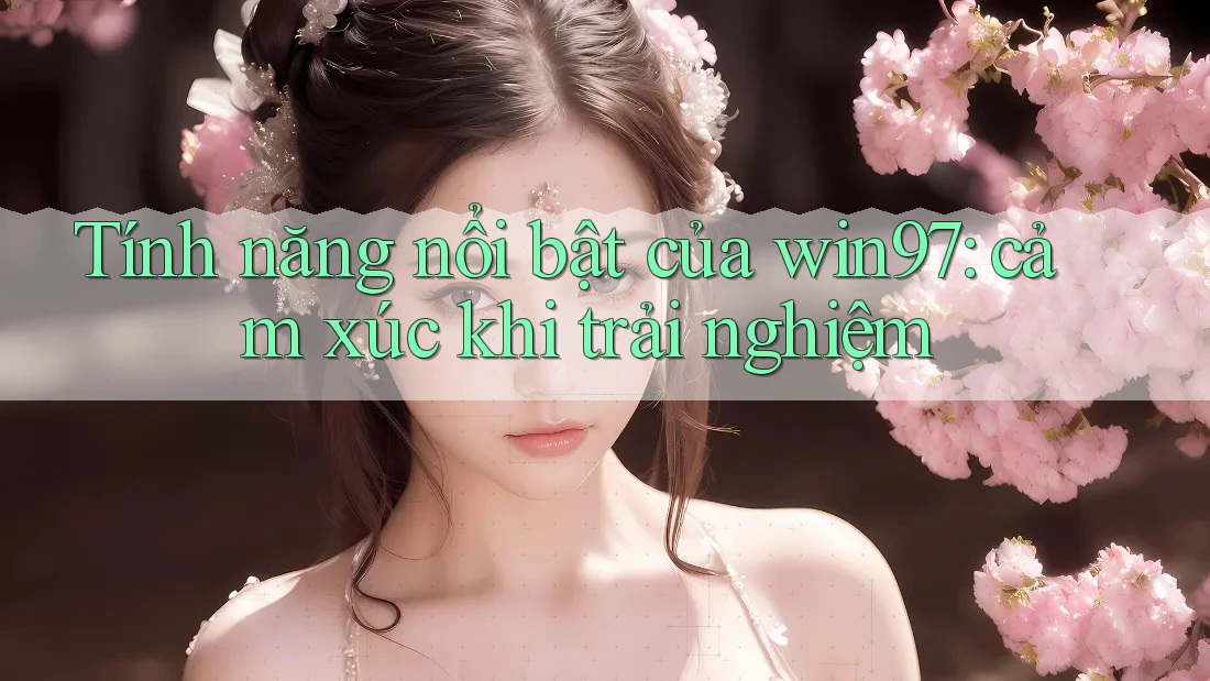 Tính năng nổi bật của win97: cảm xúc khi trải nghiệm Tính năng nổi bật của win97: cảm xúc khi trải nghiệm