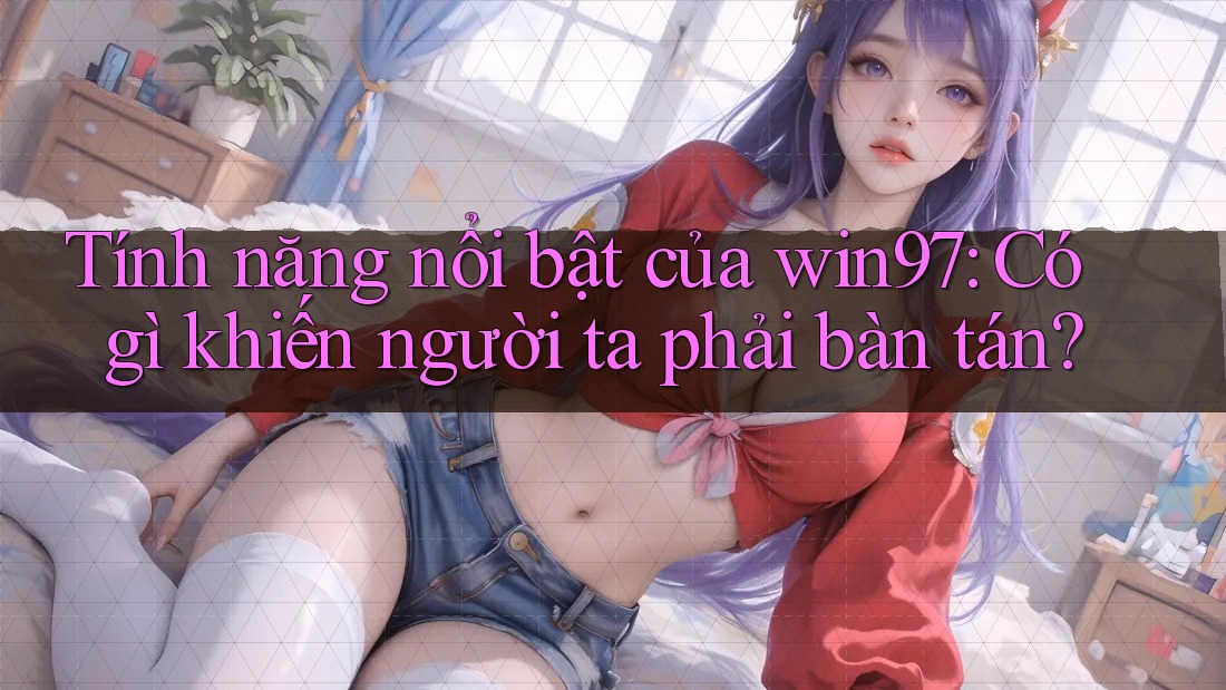 Tính năng nổi bật của win97: Có gì khiến người ta phải bàn tán? Tính năng nổi bật của win97: Có gì khiến người ta phải bàn tán?
