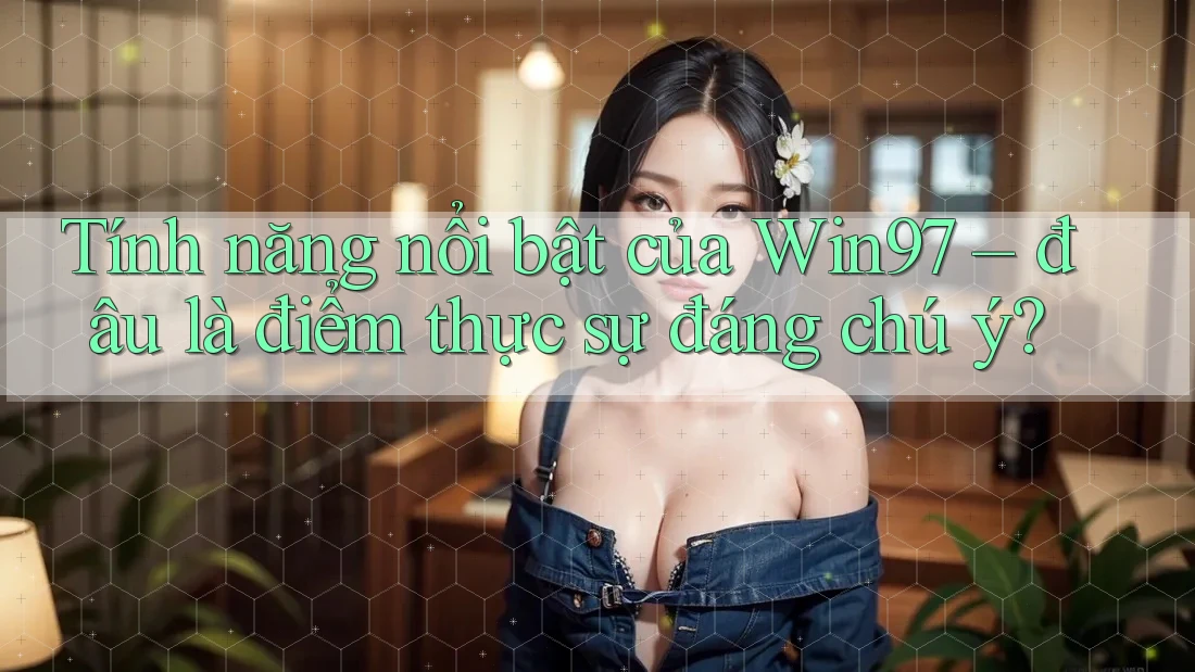 Tính năng nổi bật của Win97 – đâu là điểm thực sự đáng chú ý? Tính năng nổi bật của Win97 – đâu là điểm thực sự đáng chú ý?