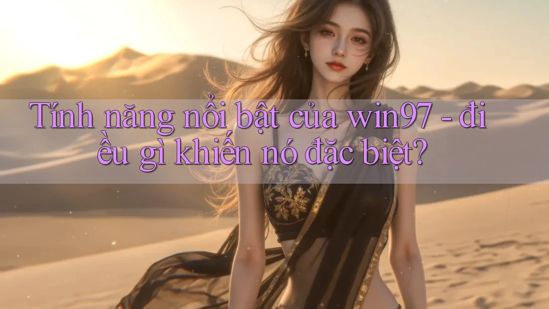 Tính năng nổi bật của win97 - điều gì khiến nó đặc biệt? Tính năng nổi bật của win97 - điều gì khiến nó đặc biệt?