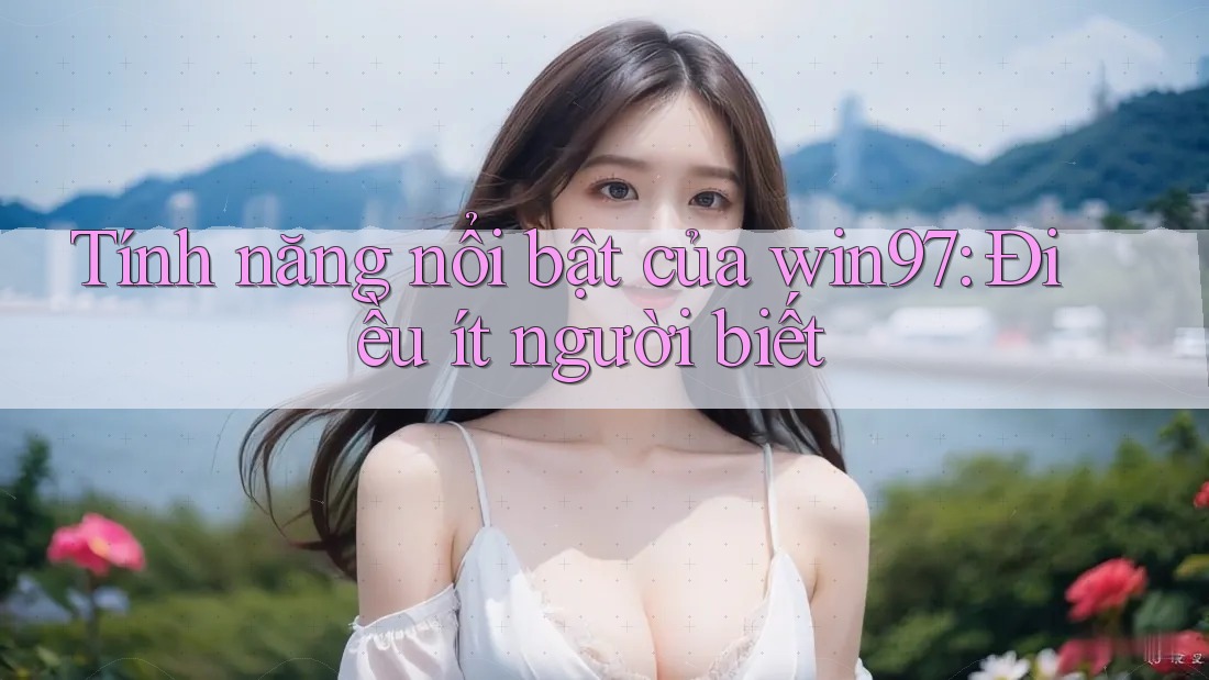 Tính năng nổi bật của win97: Điều ít người biết Tính năng nổi bật của win97: Điều ít người biết