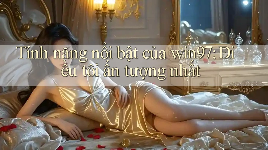 Tính năng nổi bật của win97: Điều tôi ấn tượng nhất Tính năng nổi bật của win97: Điều tôi ấn tượng nhất
