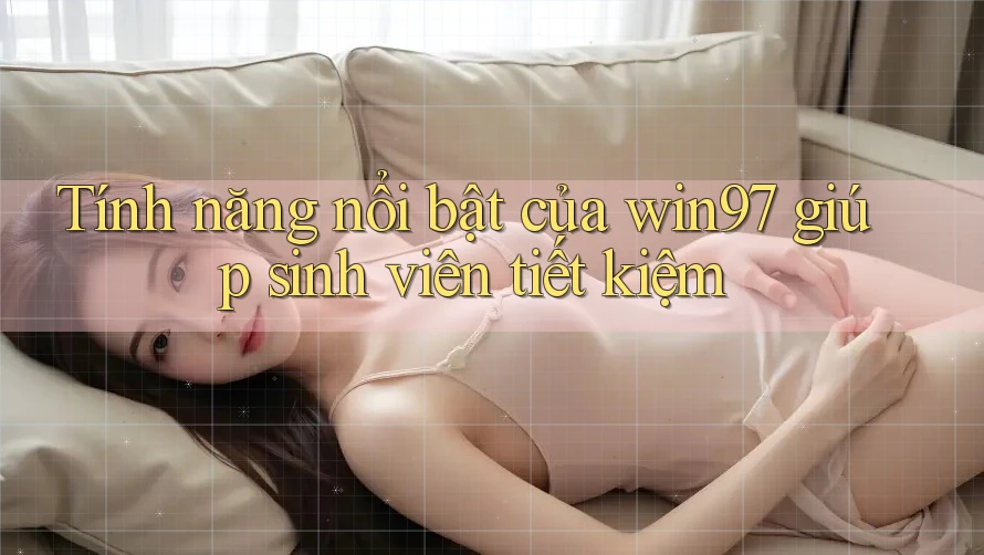 Tính năng nổi bật của win97 giúp sinh viên tiết kiệm Tính năng nổi bật của win97 giúp sinh viên tiết kiệm