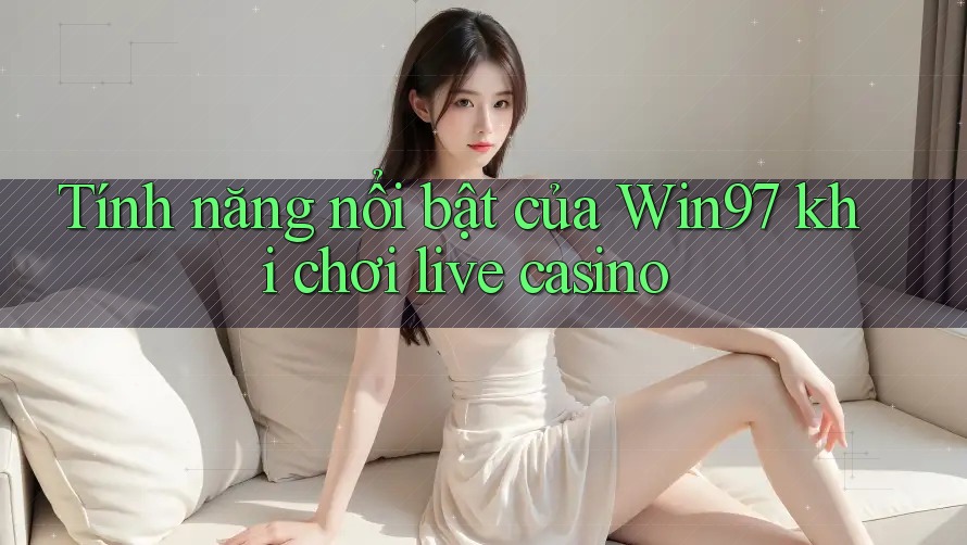 Tính năng nổi bật của Win97 khi chơi live casino