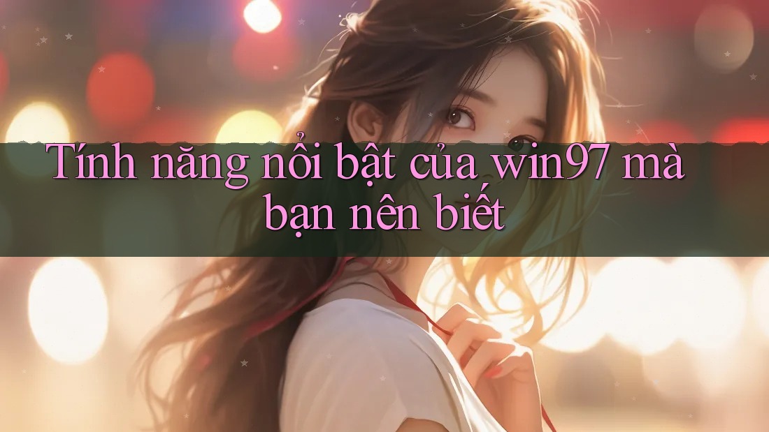 Tính năng nổi bật của win97 mà bạn nên biết Tính năng nổi bật của win97 mà bạn nên biết