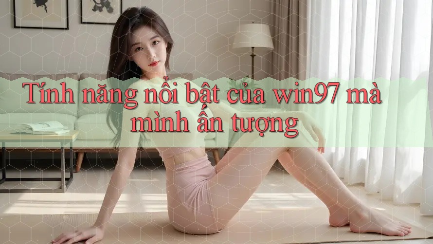 Tính năng nổi bật của win97 mà mình ấn tượng Tính năng nổi bật của win97 mà mình ấn tượng