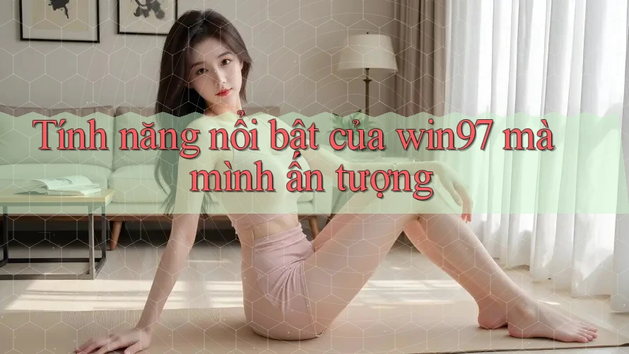 Tính năng nổi bật của win97 mà mình ấn tượng Tính năng nổi bật của win97 mà mình ấn tượng