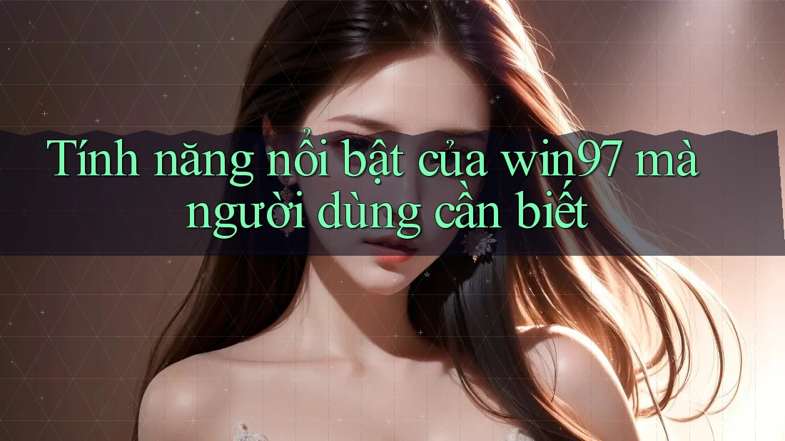 Tính năng nổi bật của win97 mà người dùng cần biết