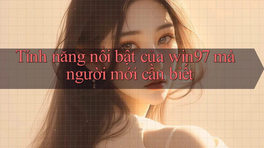 Tính năng nổi bật của win97 mà người mới cần biết Tính năng nổi bật của win97 mà người mới cần biết