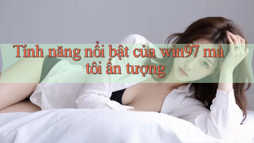 Tính năng nổi bật của win97 mà tôi ấn tượng Tính năng nổi bật của win97 mà tôi ấn tượng