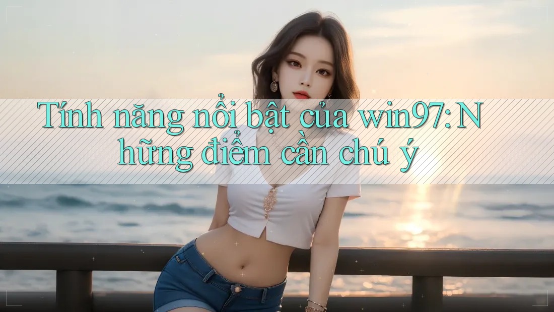 Tính năng nổi bật của win97: Những điểm cần chú ý Tính năng nổi bật của win97: Những điểm cần chú ý