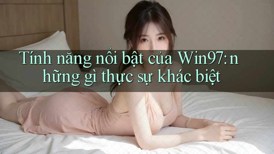 Tính năng nổi bật của Win97: những gì thực sự khác biệt Tính năng nổi bật của Win97: những gì thực sự khác biệt
