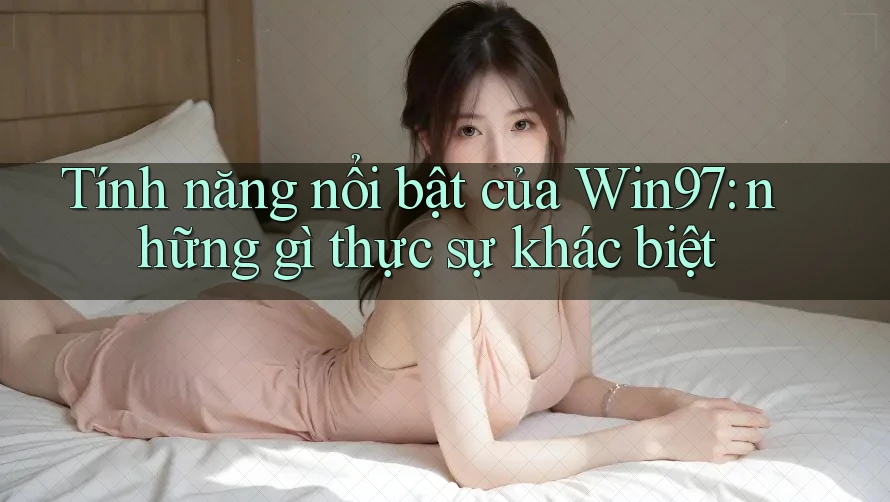 Tính năng nổi bật của Win97: những gì thực sự khác biệt Tính năng nổi bật của Win97: những gì thực sự khác biệt