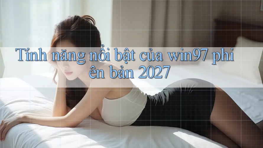 Tính năng nổi bật của win97 phiên bản 2027 Tính năng nổi bật của win97 phiên bản 2027