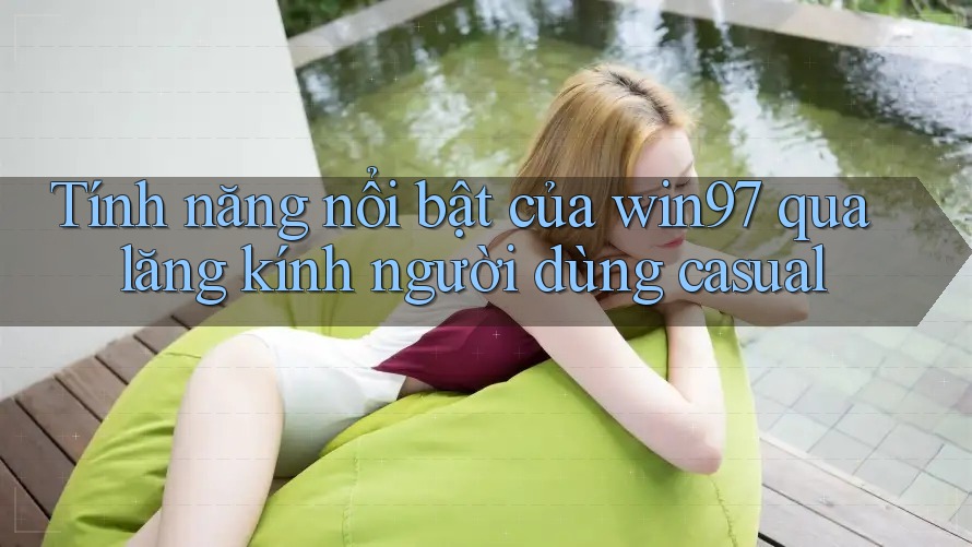 Tính năng nổi bật của win97 qua lăng kính người dùng casual Tính năng nổi bật của win97 qua lăng kính người dùng casual