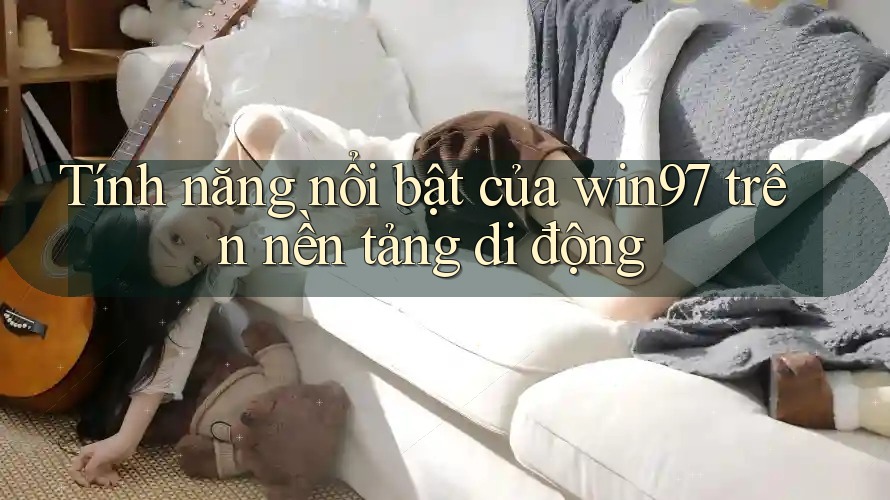 Tính năng nổi bật của win97 trên nền tảng di động Tính năng nổi bật của win97 trên nền tảng di động