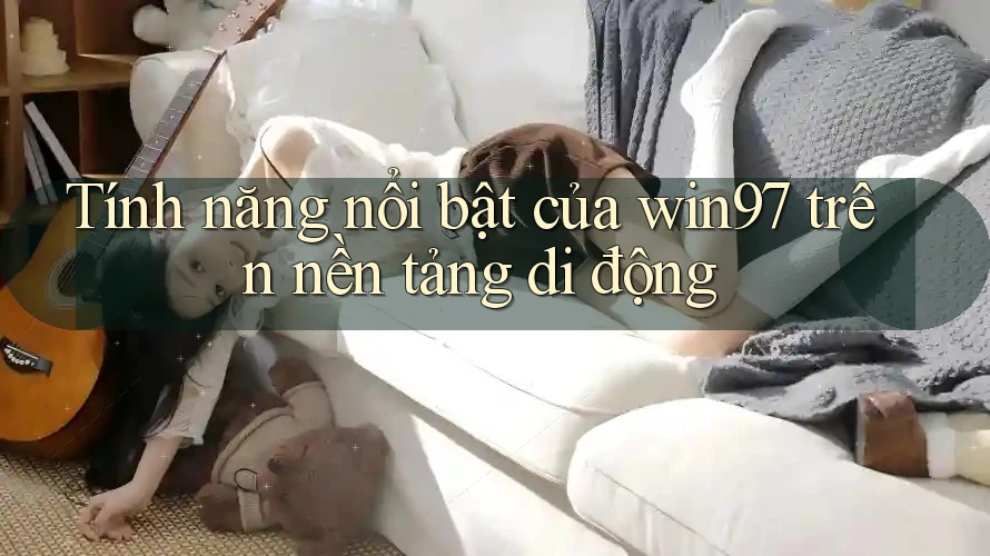 Tính năng nổi bật của win97 trên nền tảng di động