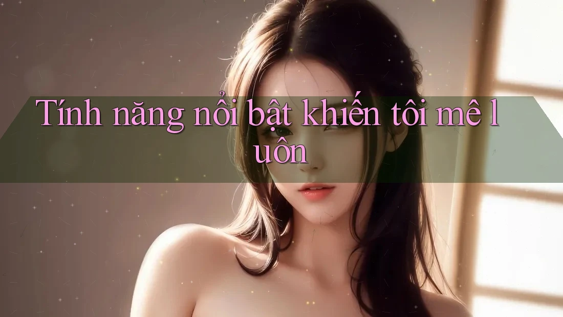 Tính năng nổi bật khiến tôi mê luôn Tính năng nổi bật khiến tôi mê luôn