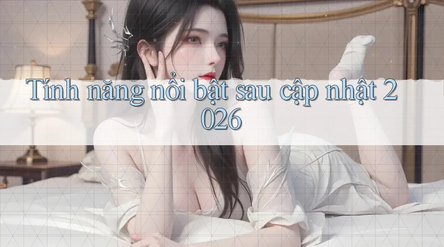 Tính năng nổi bật sau cập nhật 2026 Tính năng nổi bật sau cập nhật 2026