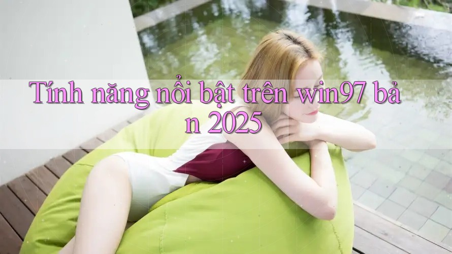 Tính năng nổi bật trên win97 bản 2025 Tính năng nổi bật trên win97 bản 2025