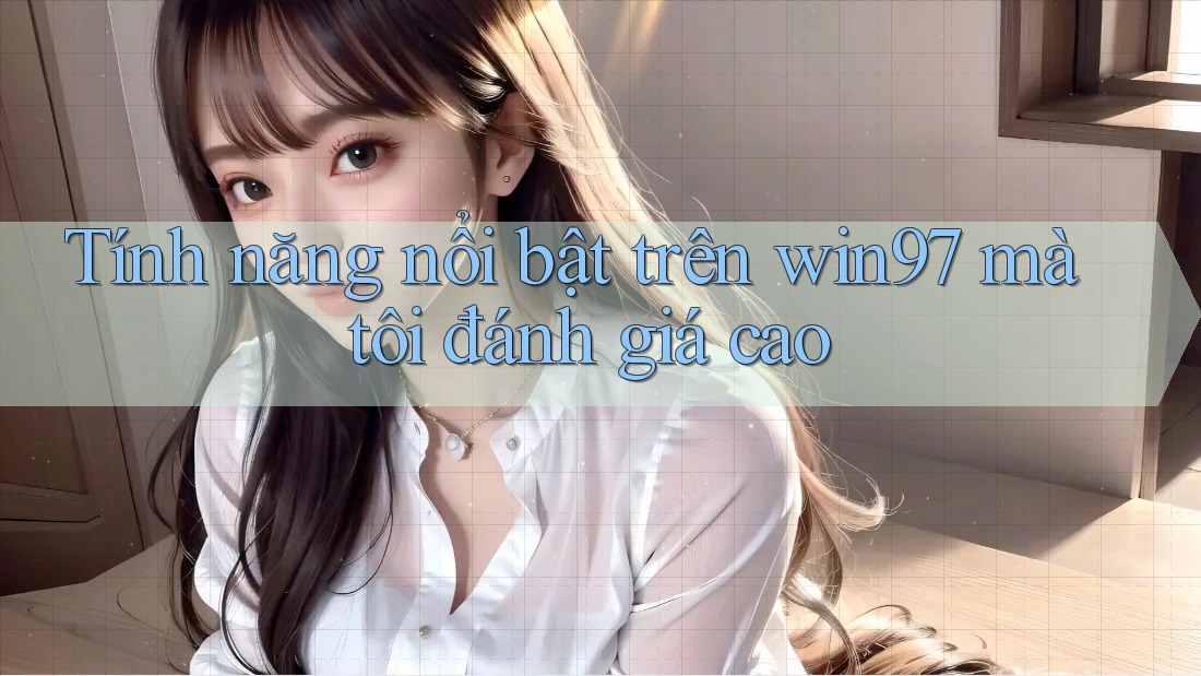 Tính năng nổi bật trên win97 mà tôi đánh giá cao Tính năng nổi bật trên win97 mà tôi đánh giá cao