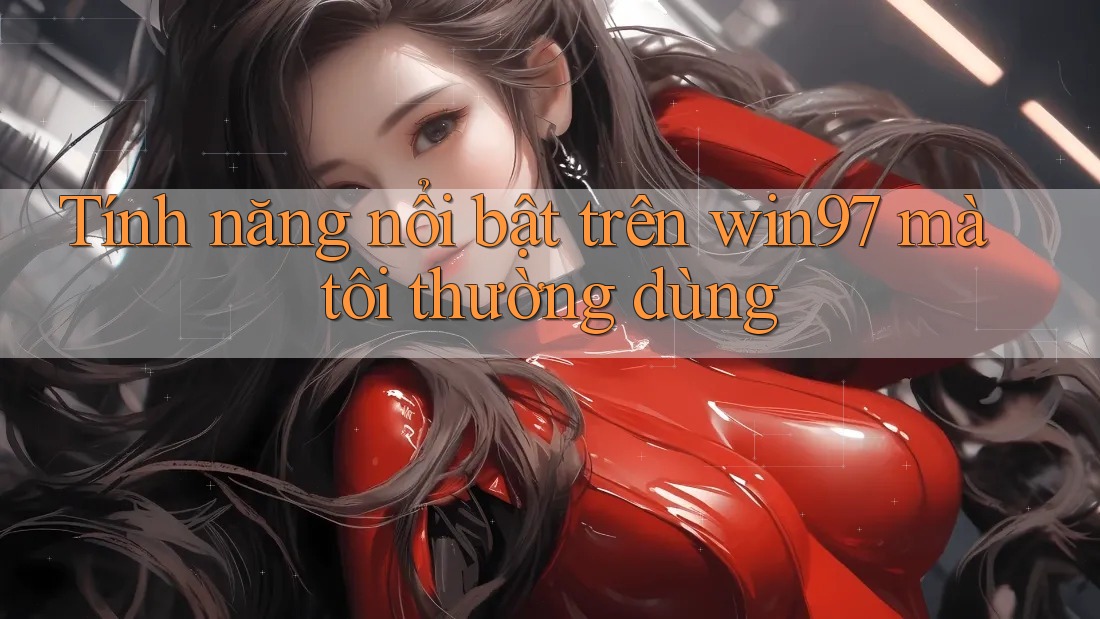 Tính năng nổi bật trên win97 mà tôi thường dùng Tính năng nổi bật trên win97 mà tôi thường dùng