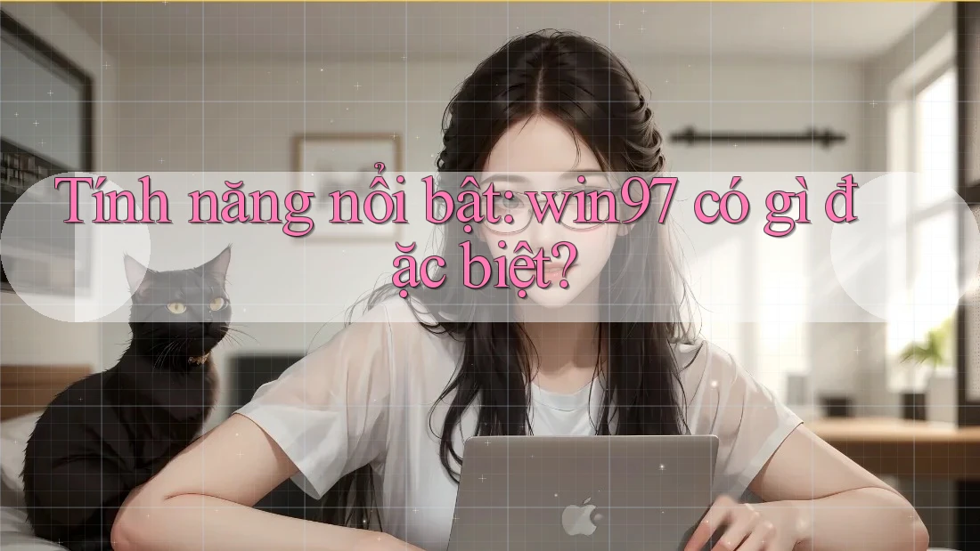 Tính năng nổi bật: win97 có gì đặc biệt? Tính năng nổi bật: win97 có gì đặc biệt?