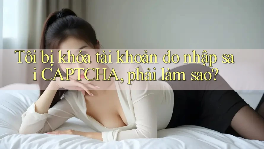 Tôi bị khóa tài khoản do nhập sai CAPTCHA, phải làm sao? Tôi bị khóa tài khoản do nhập sai CAPTCHA, phải làm sao?