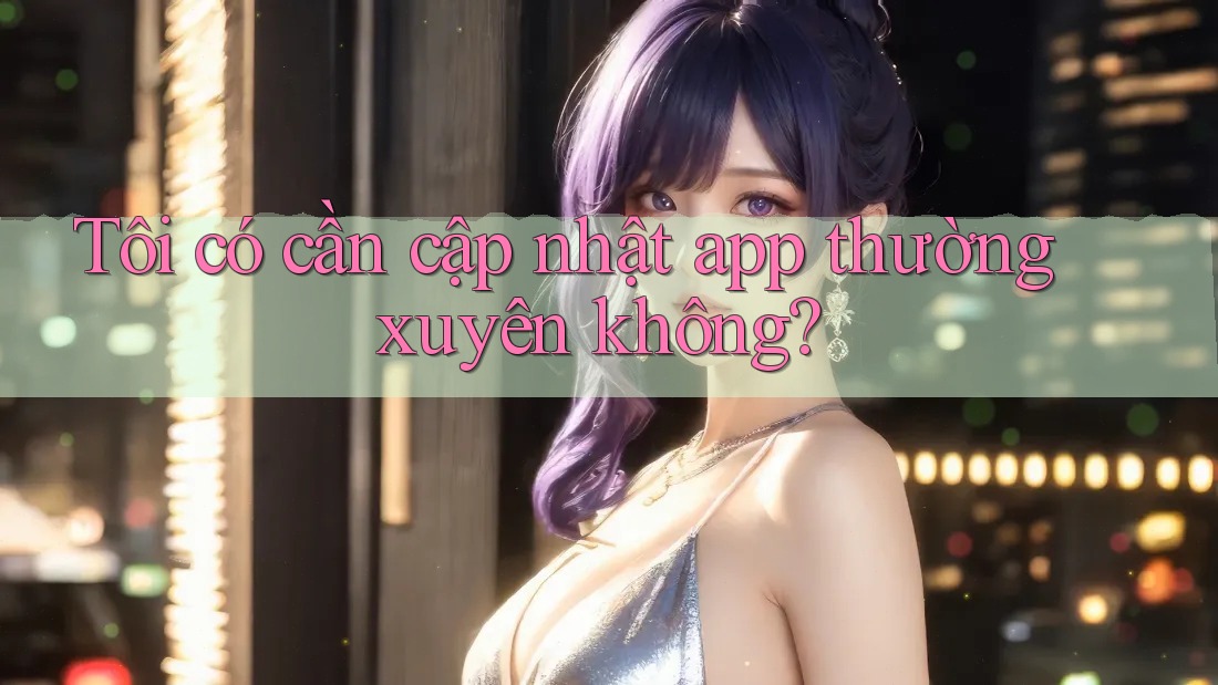 Tôi có cần cập nhật app thường xuyên không? Tôi có cần cập nhật app thường xuyên không?