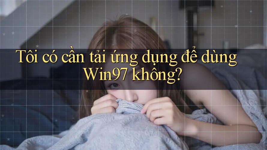 Tôi có cần tải ứng dụng để dùng Win97 không?