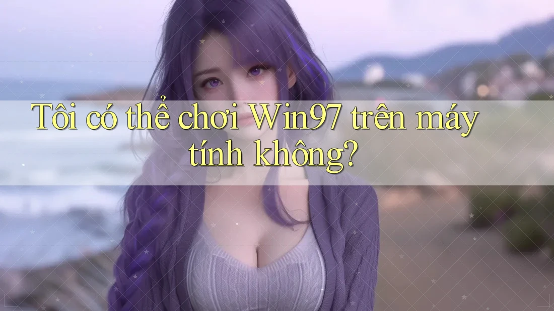 Tôi có thể chơi win97 trên máy tính không? Tôi có thể chơi win97 trên máy tính không?