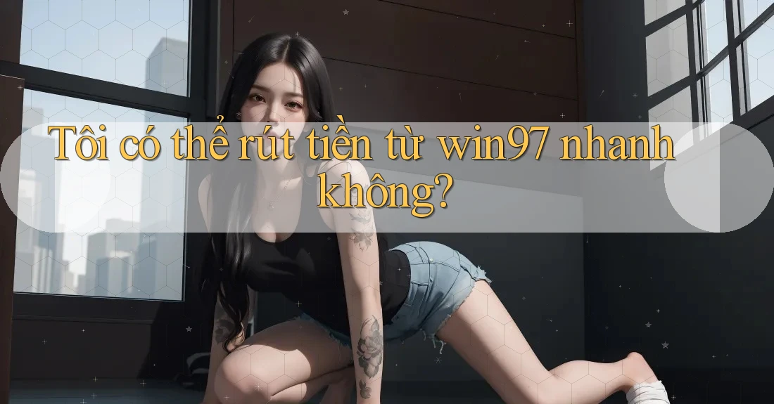 Tôi có thể rút tiền từ win97 nhanh không? Tôi có thể rút tiền từ win97 nhanh không?