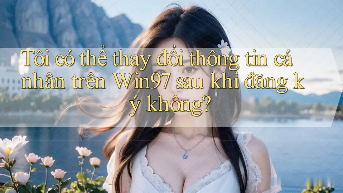Tôi có thể thay đổi thông tin cá nhân trên Win97 sau khi đăng ký không? Tôi có thể thay đổi thông tin cá nhân trên Win97 sau khi đăng ký không?