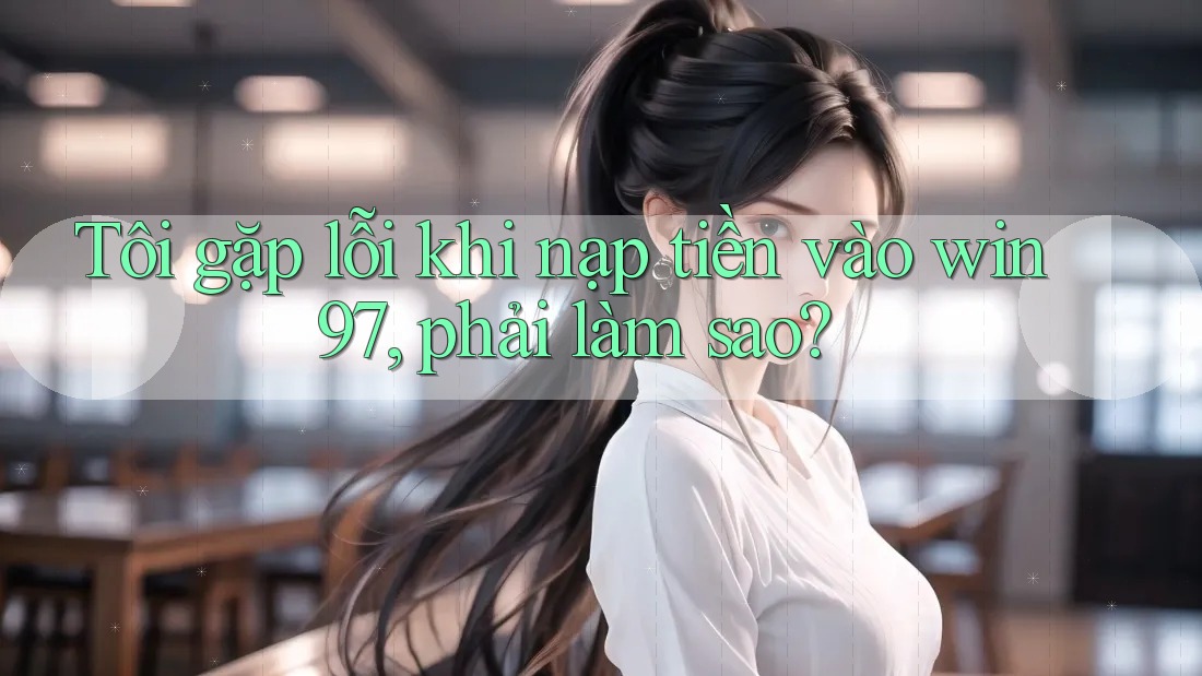 Tôi gặp lỗi khi nạp tiền vào win97, phải làm sao? Tôi gặp lỗi khi nạp tiền vào win97, phải làm sao?