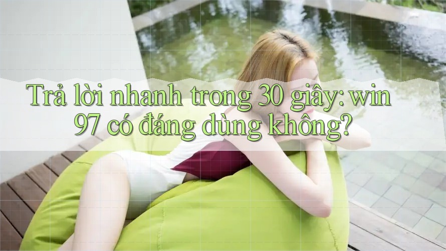 Trả lời nhanh trong 30 giây: win97 có đáng dùng không?