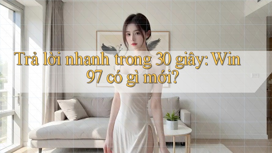 Trả lời nhanh trong 30 giây: Win97 có gì mới? Trả lời nhanh trong 30 giây: Win97 có gì mới?