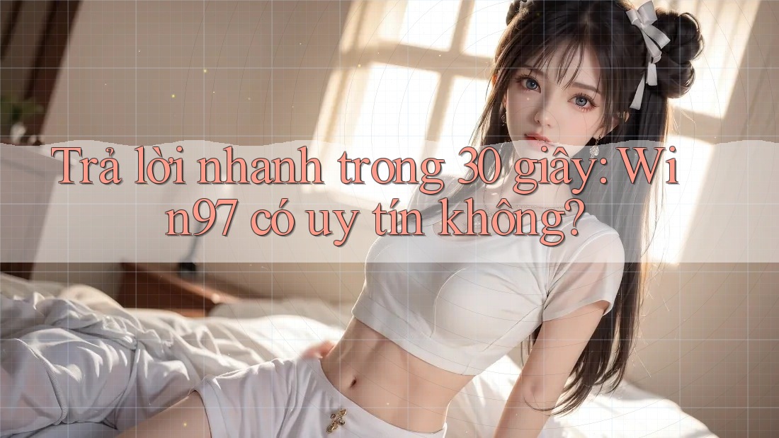 Trả lời nhanh trong 30 giây: Win97 có uy tín không?