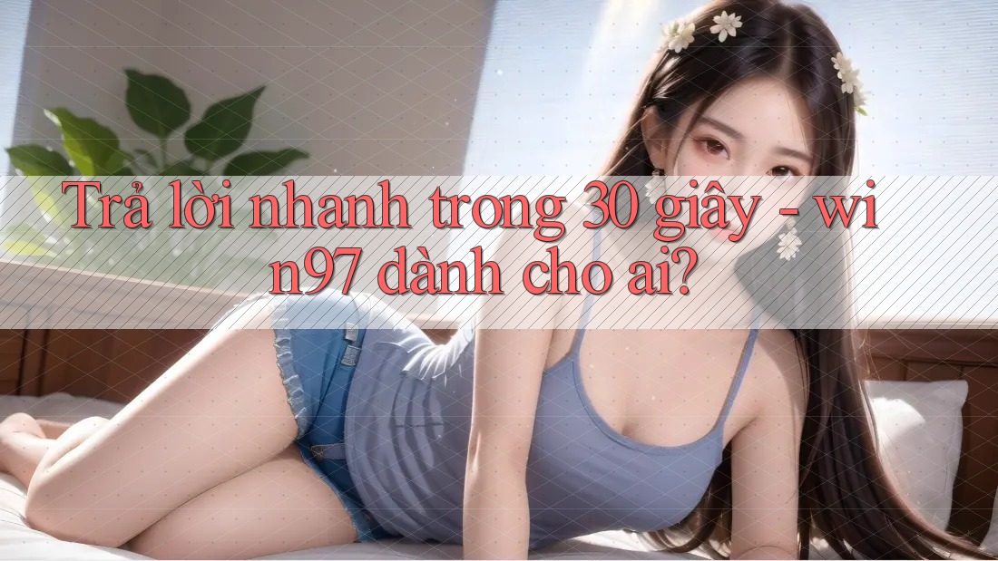 Trả lời nhanh trong 30 giây - win97 dành cho ai? Trả lời nhanh trong 30 giây - win97 dành cho ai?
