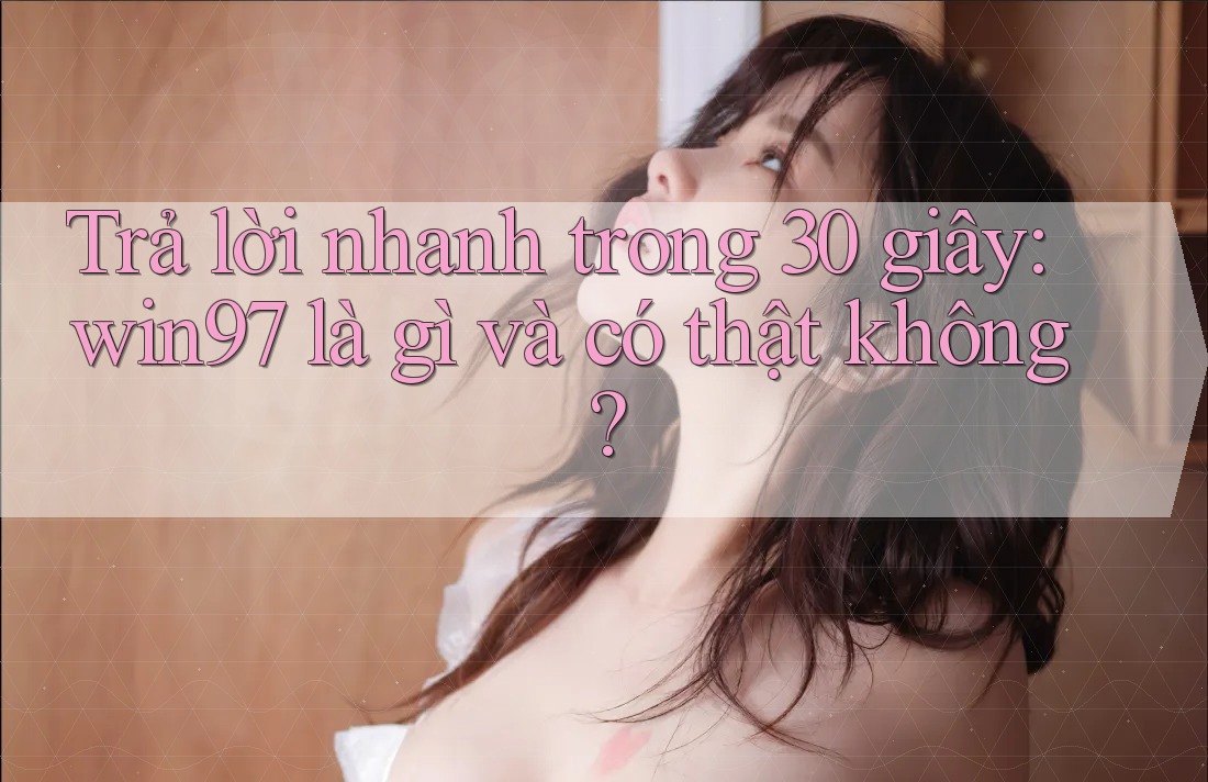 Trả lời nhanh trong 30 giây: win97 là gì và có thật không? Trả lời nhanh trong 30 giây: win97 là gì và có thật không?