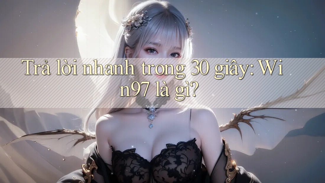 Trả lời nhanh trong 30 giây: Win97 là gì? Trả lời nhanh trong 30 giây: Win97 là gì?