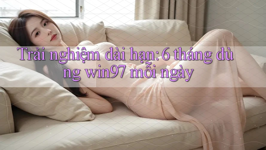 Trải nghiệm dài hạn: 6 tháng dùng win97 mỗi ngày Trải nghiệm dài hạn: 6 tháng dùng win97 mỗi ngày