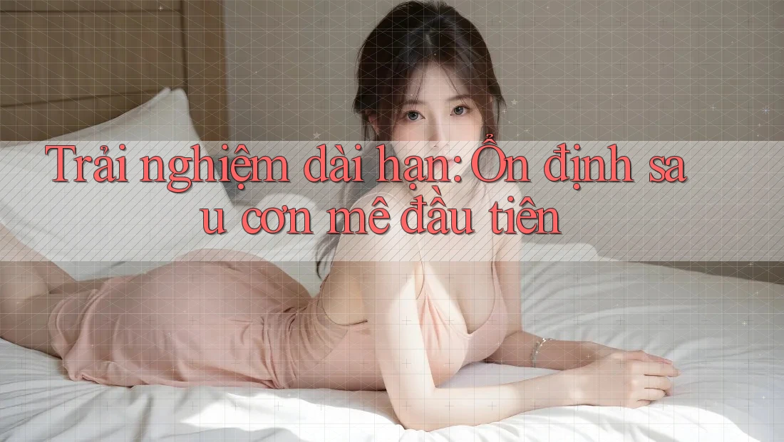 Trải nghiệm dài hạn: Ổn định sau cơn mê đầu tiên Trải nghiệm dài hạn: Ổn định sau cơn mê đầu tiên