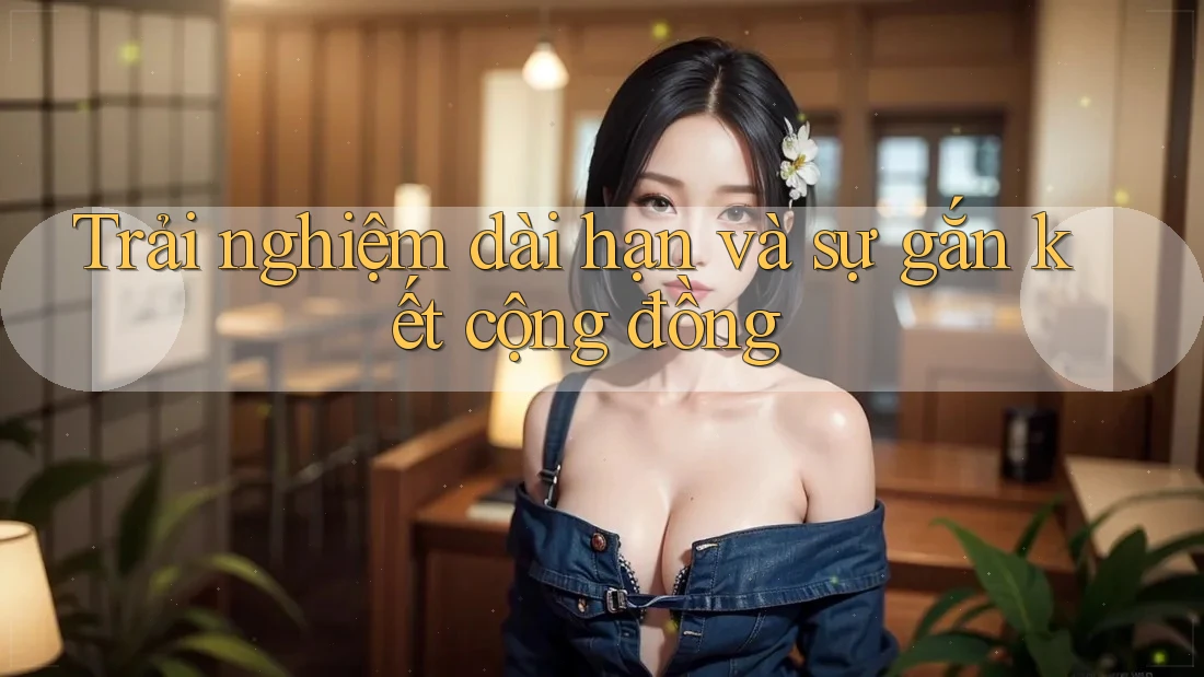 Trải nghiệm dài hạn và sự gắn kết cộng đồng Trải nghiệm dài hạn và sự gắn kết cộng đồng