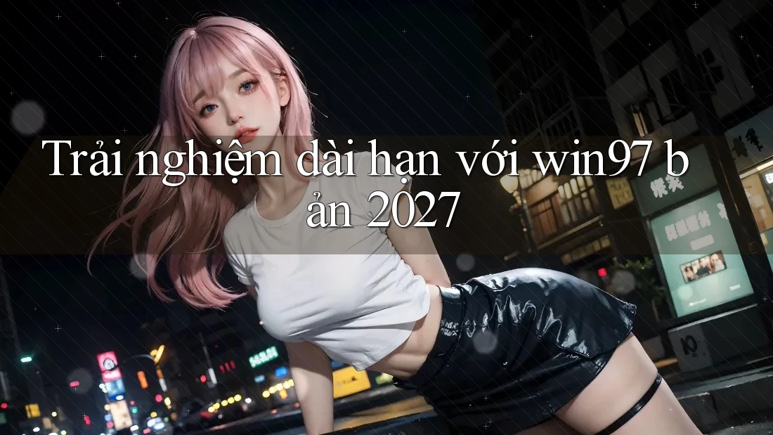 Trải nghiệm dài hạn với win97 bản 2027