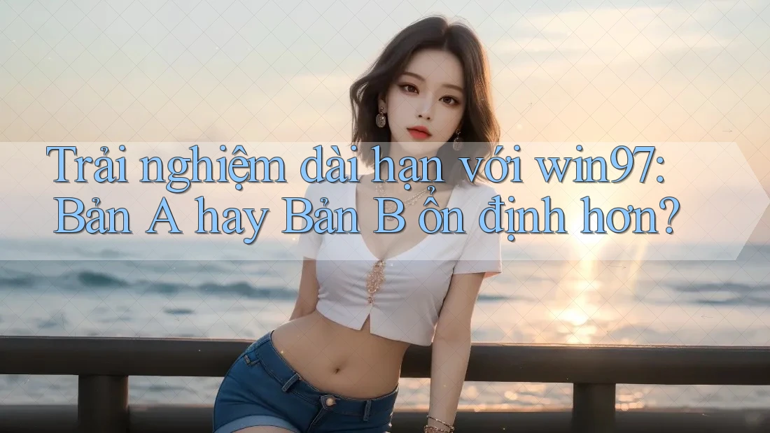 Trải nghiệm dài hạn với win97: Bản A hay Bản B ổn định hơn? Trải nghiệm dài hạn với win97: Bản A hay Bản B ổn định hơn?