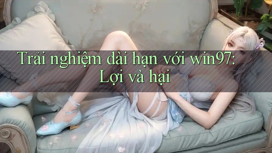Trải nghiệm dài hạn với win97: Lợi và hại Trải nghiệm dài hạn với win97: Lợi và hại