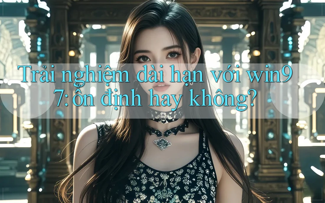 Trải nghiệm dài hạn với win97: ổn định hay không? Trải nghiệm dài hạn với win97: ổn định hay không?