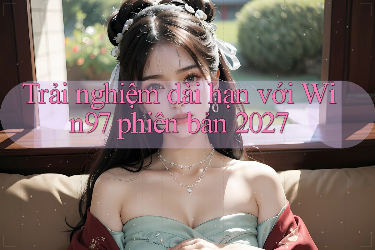 Trải nghiệm dài hạn với Win97 phiên bản 2027