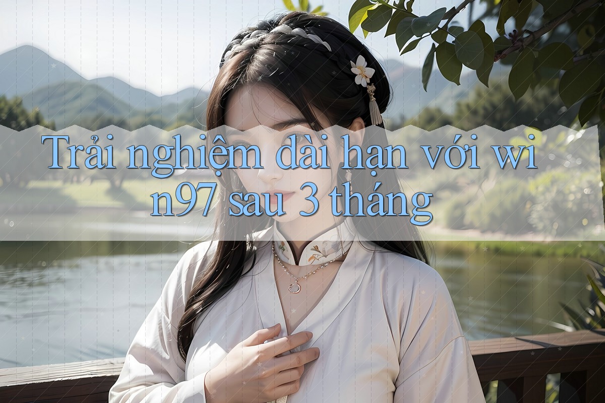 Trải nghiệm dài hạn với win97 sau 3 tháng Trải nghiệm dài hạn với win97 sau 3 tháng